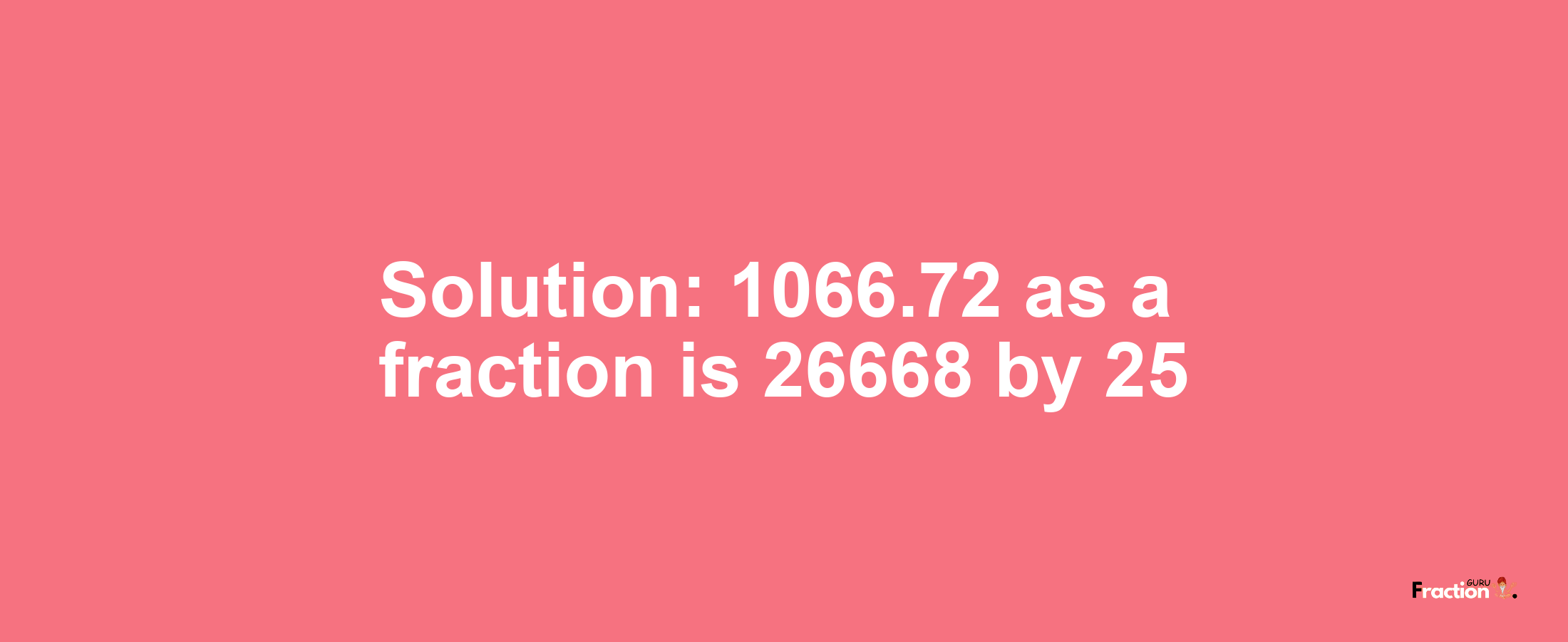 Solution:1066.72 as a fraction is 26668/25